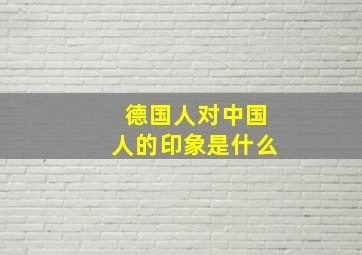 德国人对中国人的印象是什么