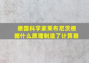 德国科学家莱布尼茨根据什么原理制造了计算器