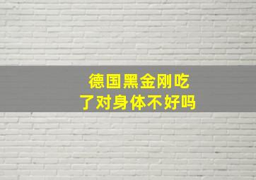 德国黑金刚吃了对身体不好吗