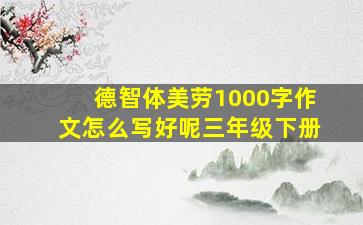 德智体美劳1000字作文怎么写好呢三年级下册