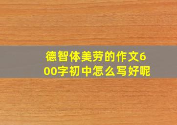 德智体美劳的作文600字初中怎么写好呢