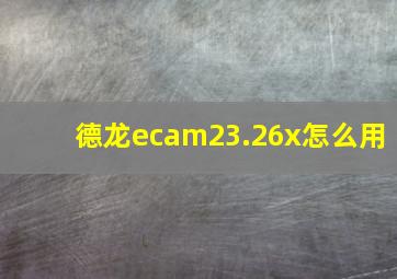 德龙ecam23.26x怎么用