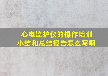 心电监护仪的操作培训小结和总结报告怎么写啊