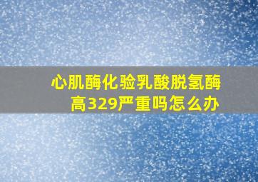 心肌酶化验乳酸脱氢酶高329严重吗怎么办