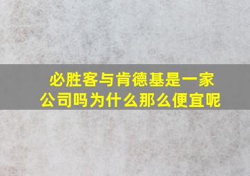 必胜客与肯德基是一家公司吗为什么那么便宜呢