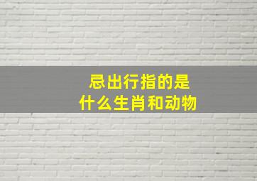 忌出行指的是什么生肖和动物