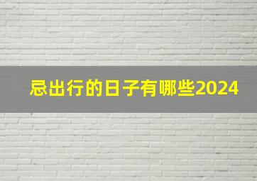 忌出行的日子有哪些2024