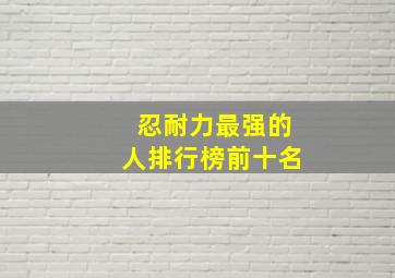 忍耐力最强的人排行榜前十名