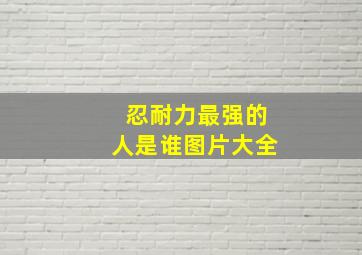 忍耐力最强的人是谁图片大全