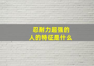 忍耐力超强的人的特征是什么