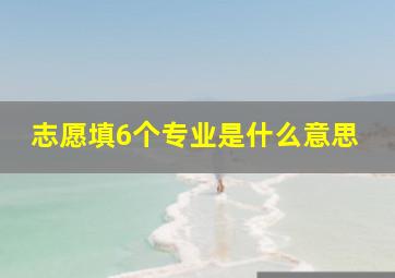 志愿填6个专业是什么意思