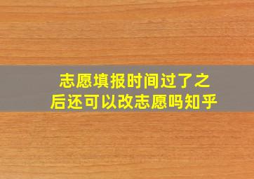 志愿填报时间过了之后还可以改志愿吗知乎