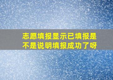 志愿填报显示已填报是不是说明填报成功了呀