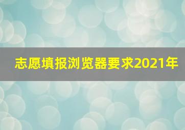 志愿填报浏览器要求2021年