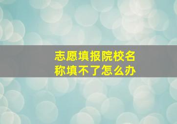 志愿填报院校名称填不了怎么办