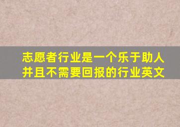 志愿者行业是一个乐于助人并且不需要回报的行业英文