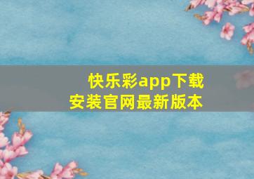 快乐彩app下载安装官网最新版本