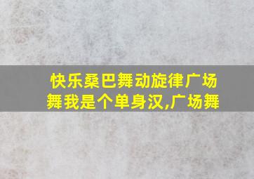 快乐桑巴舞动旋律广场舞我是个单身汉,广场舞