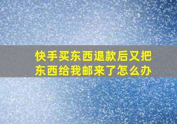 快手买东西退款后又把东西给我邮来了怎么办