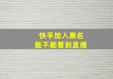 快手加入黑名能不能看到直播