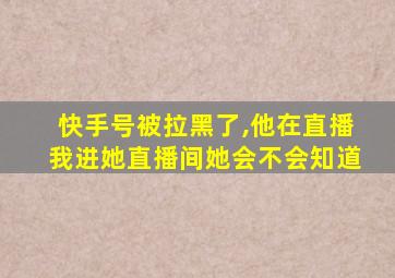 快手号被拉黑了,他在直播我进她直播间她会不会知道