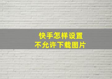 快手怎样设置不允许下载图片