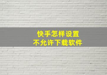 快手怎样设置不允许下载软件