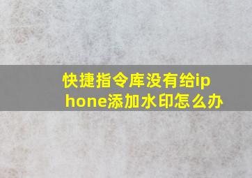 快捷指令库没有给iphone添加水印怎么办