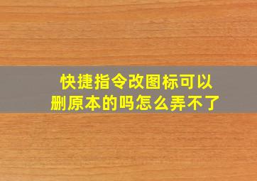 快捷指令改图标可以删原本的吗怎么弄不了