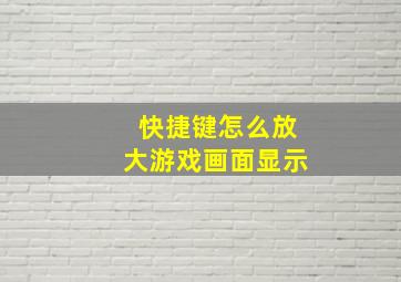 快捷键怎么放大游戏画面显示