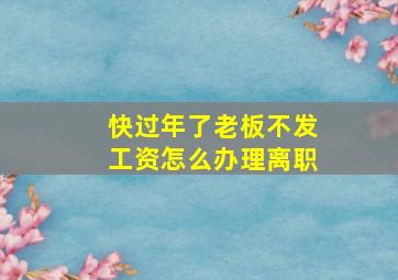 快过年了老板不发工资怎么办理离职