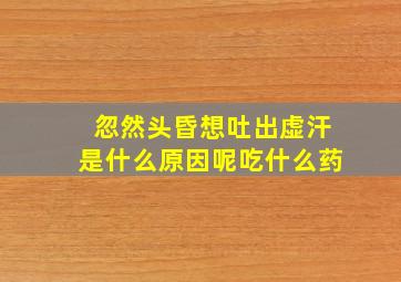 忽然头昏想吐出虚汗是什么原因呢吃什么药