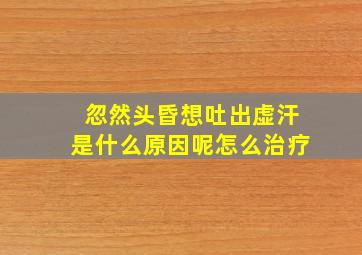 忽然头昏想吐出虚汗是什么原因呢怎么治疗