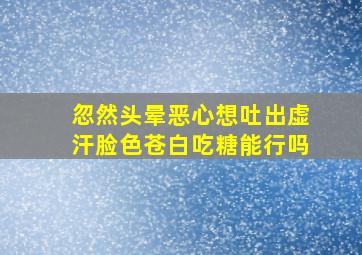 忽然头晕恶心想吐出虚汗脸色苍白吃糖能行吗