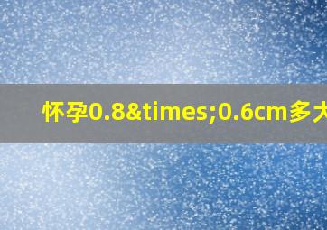 怀孕0.8×0.6cm多大了