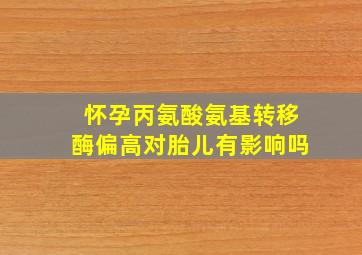 怀孕丙氨酸氨基转移酶偏高对胎儿有影响吗