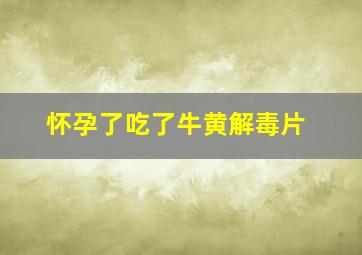 怀孕了吃了牛黄解毒片