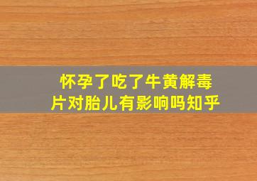 怀孕了吃了牛黄解毒片对胎儿有影响吗知乎