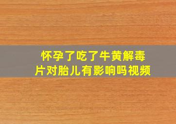 怀孕了吃了牛黄解毒片对胎儿有影响吗视频