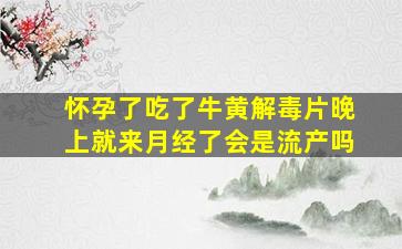 怀孕了吃了牛黄解毒片晚上就来月经了会是流产吗