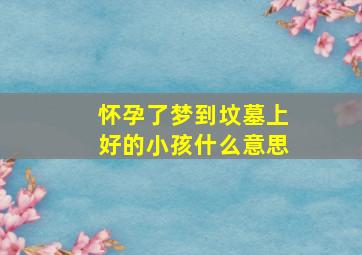 怀孕了梦到坟墓上好的小孩什么意思