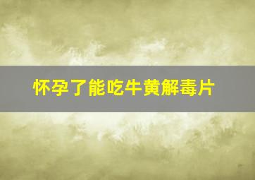 怀孕了能吃牛黄解毒片