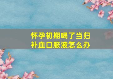 怀孕初期喝了当归补血口服液怎么办