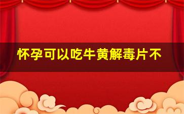 怀孕可以吃牛黄解毒片不