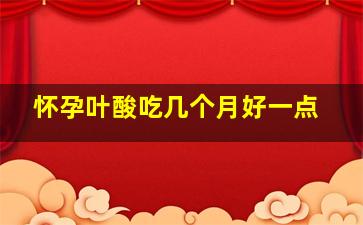 怀孕叶酸吃几个月好一点