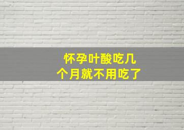 怀孕叶酸吃几个月就不用吃了