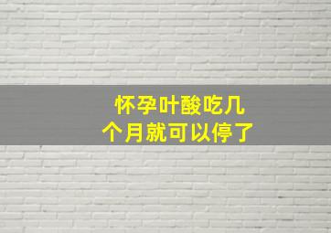 怀孕叶酸吃几个月就可以停了