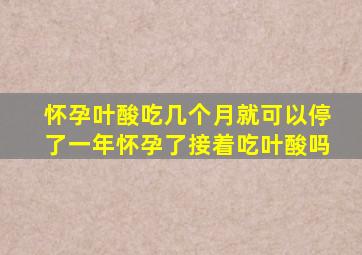 怀孕叶酸吃几个月就可以停了一年怀孕了接着吃叶酸吗