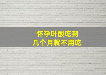 怀孕叶酸吃到几个月就不用吃