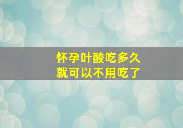 怀孕叶酸吃多久就可以不用吃了